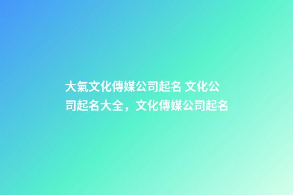 大氣文化傳媒公司起名 文化公司起名大全，文化傳媒公司起名-第1張-公司起名-玄機(jī)派